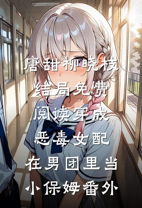 唐甜柳晓枝结局免费阅读穿成恶毒女配，在男团里当小保姆番外