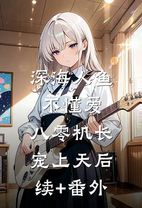 深海人鱼不懂爱，八零机长宠上天后续+番外