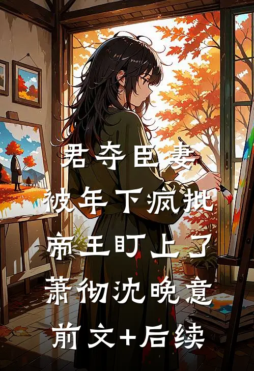 君夺臣妻，被年下疯批帝王盯上了萧彻沈晚意前文+后续