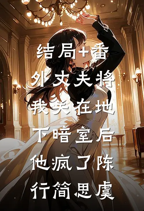 结局+番外丈夫将我关在地下暗室后，他疯了陈行简思虞