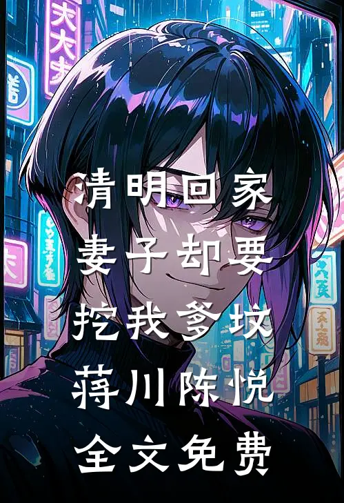 清明回家，妻子却要挖我爹坟蒋川陈悦全文免费