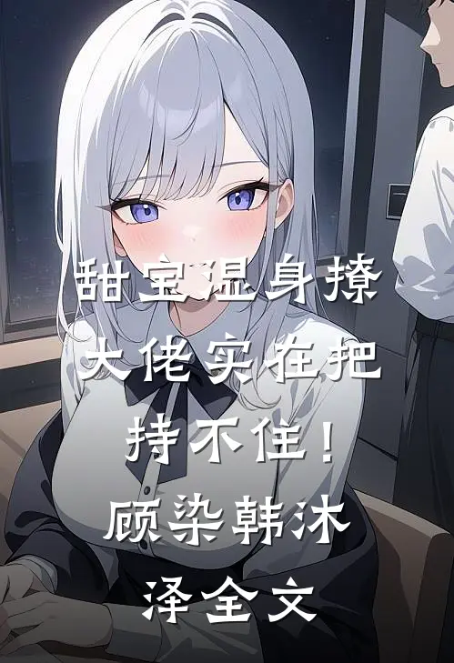 甜宝湿身撩，大佬实在把持不住！顾染韩沐泽全文