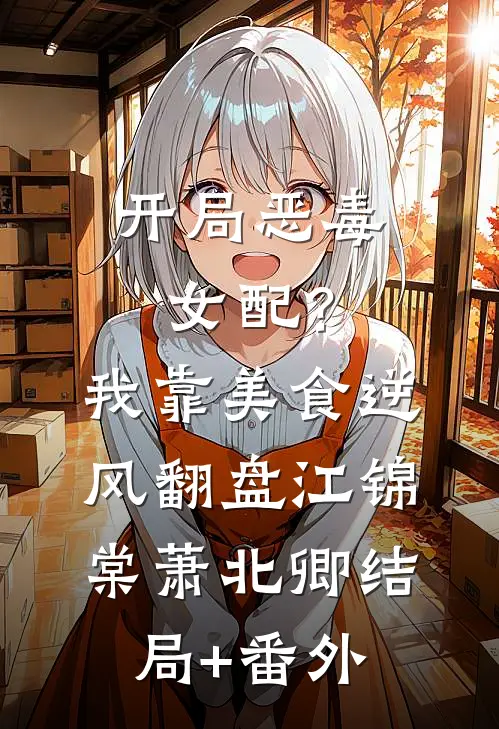 开局恶毒女配？我靠美食逆风翻盘江锦棠萧北卿结局+番外
