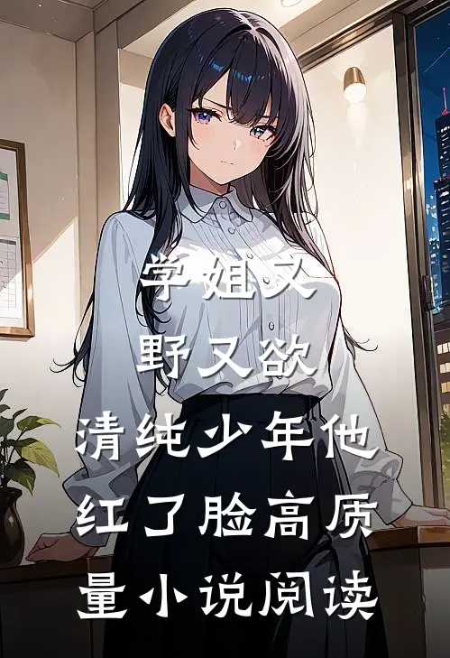 学姐又野又欲，清纯少年他红了脸高质量小说阅读
