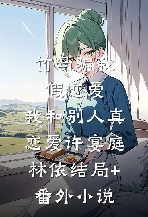 竹马骗我假恋爱，我和别人真恋爱许宴庭林依结局+番外小说