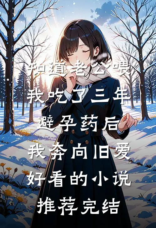 知道老公喂我吃了三年避孕药后，我奔向旧爱好看的小说推荐完结