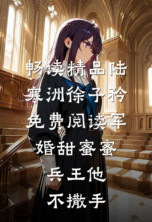畅读精品陆寒洲徐子矜免费阅读军婚甜蜜蜜,兵王他不撒手