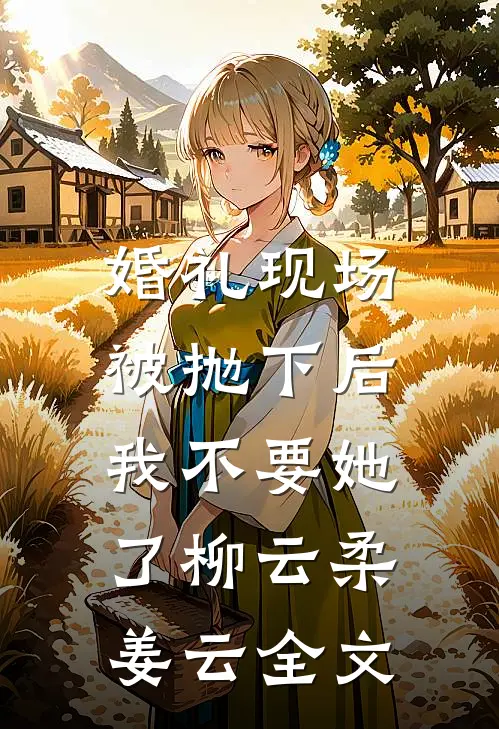 婚礼现场被抛下后，我不要她了柳云柔姜云全文