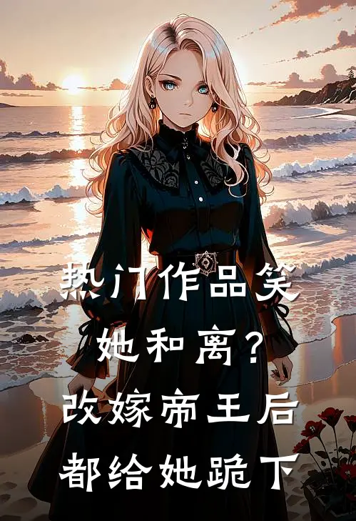 热门作品笑她和离？改嫁帝王后都给她跪下