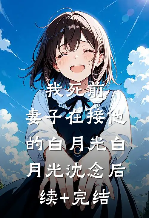 我死前，妻子在接他的白月光白月光沈念后续+完结