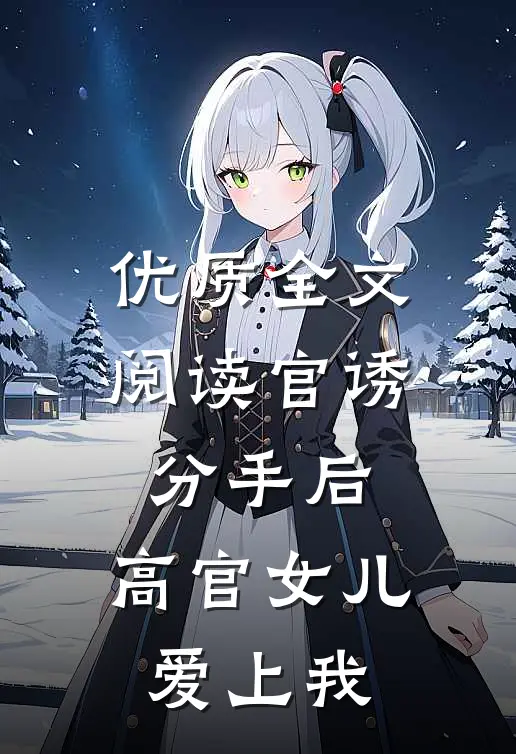 优质全文阅读官诱：分手后，高官女儿爱上我