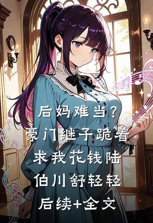 后妈难当？豪门继子跪着求我花钱陆伯川舒轻轻后续+全文
