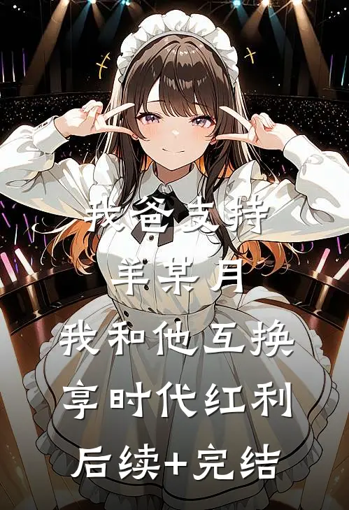 我爸支持羊某月，我和他互换享时代红利后续+完结