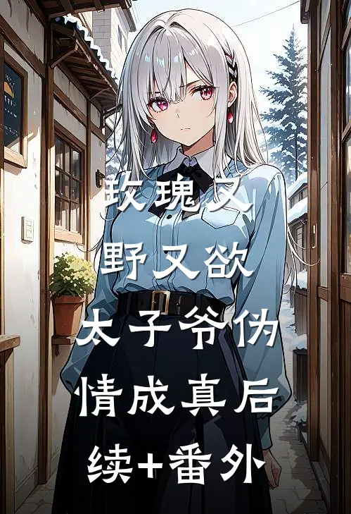玫瑰又野又欲，太子爷伪情成真后续+番外