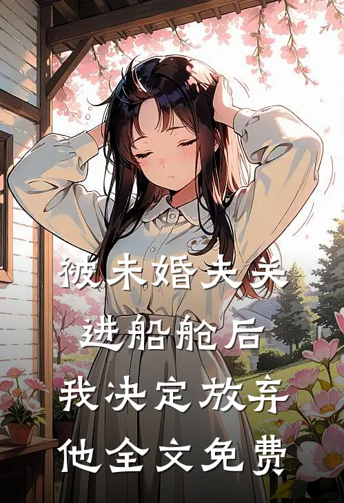 被未婚夫关进船舱后，我决定放弃他全文免费