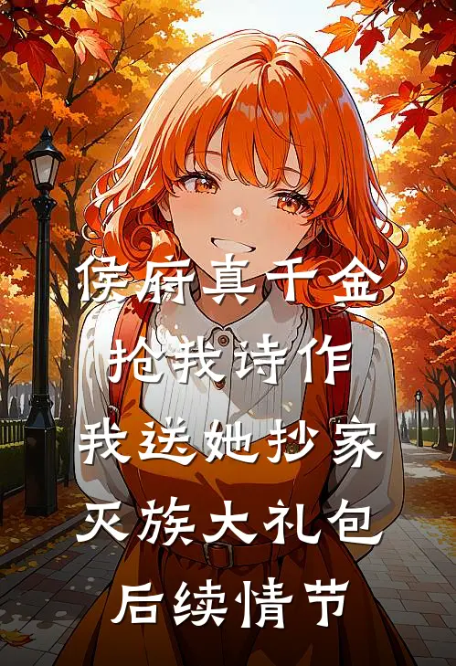 侯府真千金抢我诗作，我送她抄家灭族大礼包后续情节