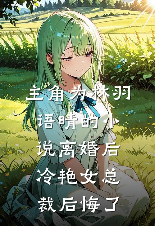 主角为林羽语晴的小说离婚后，冷艳女总裁后悔了