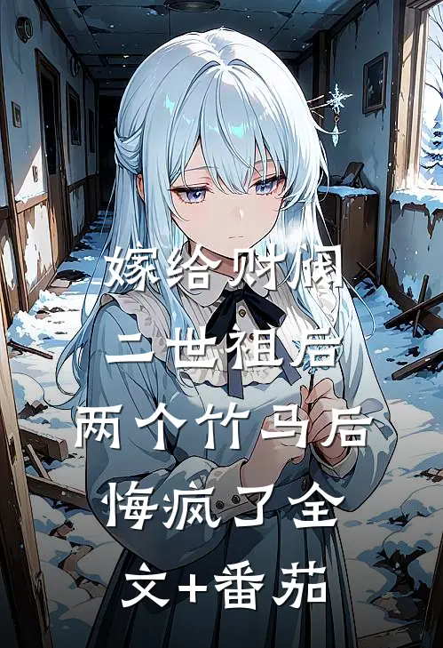 嫁给财阀二世祖后，两个竹马后悔疯了全文+番茄