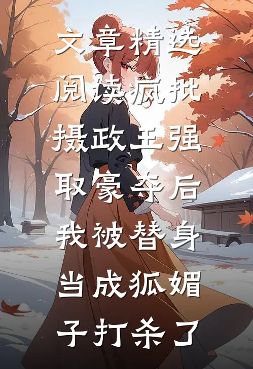 文章精选阅读疯批摄政王强取豪夺后，我被替身当成狐媚子打杀了