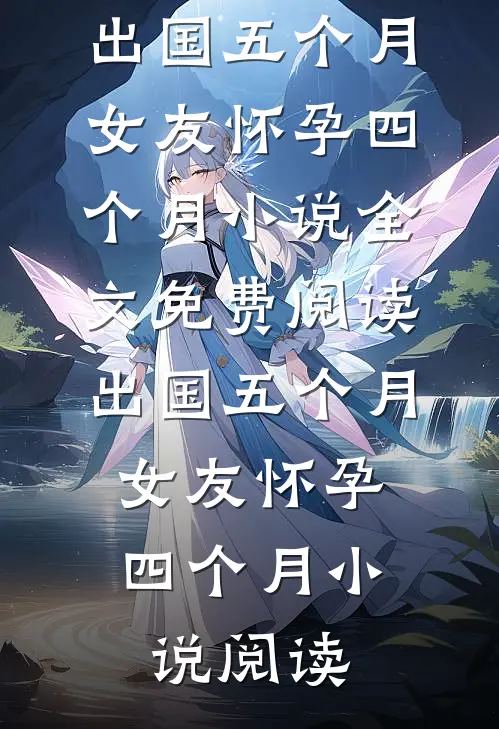 出国五个月，女友怀孕四个月小说全文免费阅读_出国五个月，女友怀孕四个月小说阅读