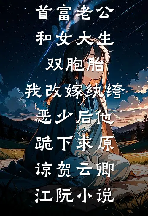 首富老公和女大生双胞胎，我改嫁纨绔恶少后他跪下求原谅贺云卿江阮小说