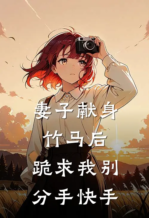 妻子献身竹马后，跪求我别分手快手