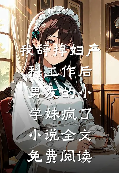 我辞掉妇产科工作后，男友的小学妹疯了小说全文免费阅读