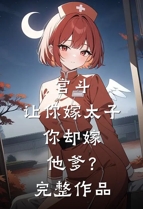 宫斗：让你嫁太子，你却嫁他爹？完整作品