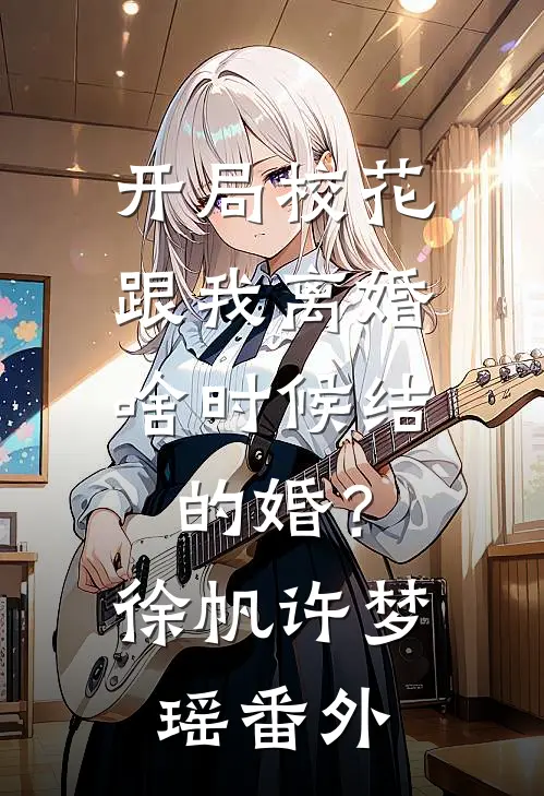 开局校花跟我离婚，啥时候结的婚？徐帆许梦瑶 番外