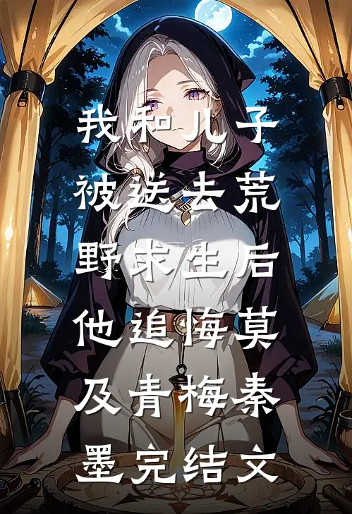 我和儿子被送去荒野求生后，他追悔莫及青梅秦墨完结文