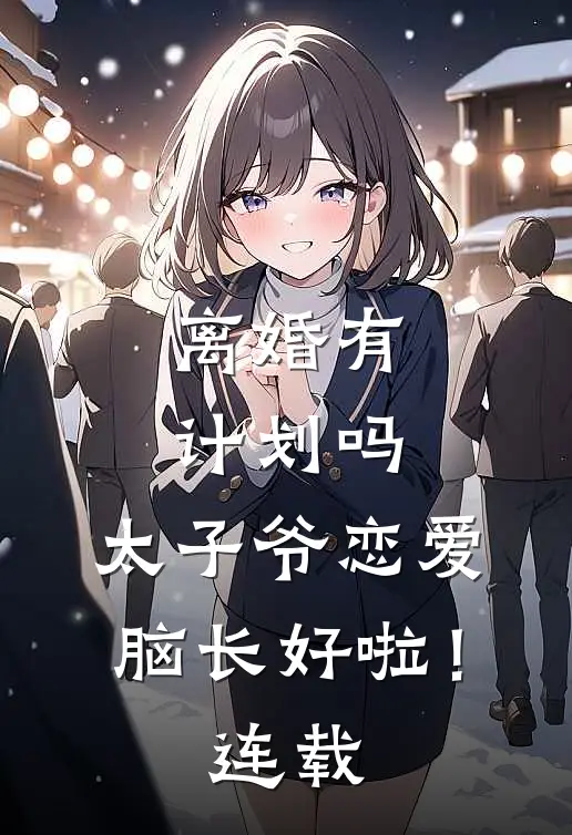 离婚有计划吗，太子爷恋爱脑长好啦！连载