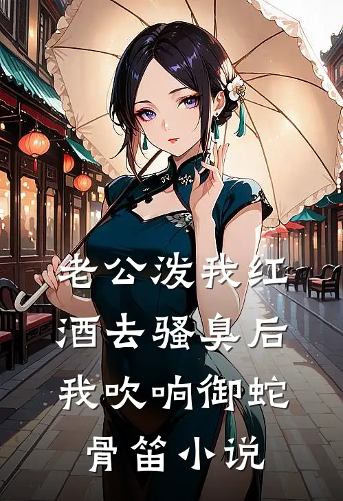 老公泼我红酒去骚臭后，我吹响御蛇骨笛小说
