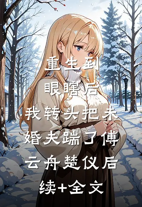 重生到眼瞎后，我转头把未婚夫踹了傅云舟楚仪后续+全文