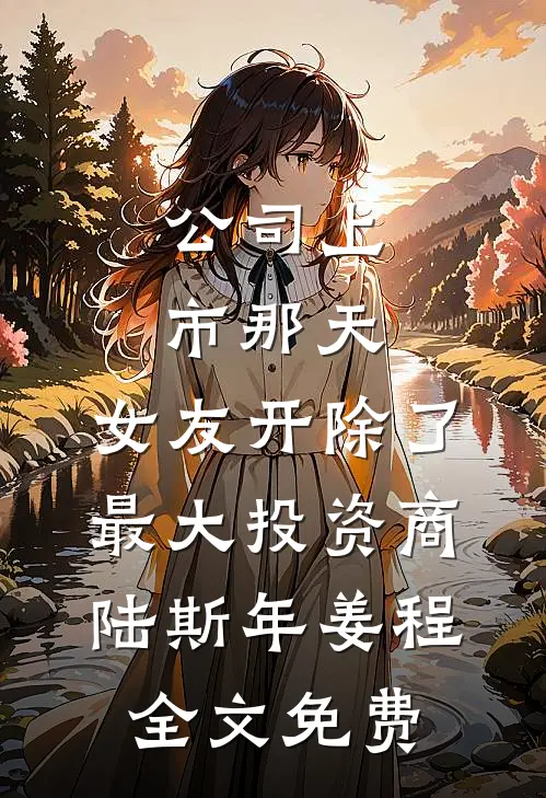 公司上市那天，女友开除了最大投资商陆斯年姜程全文免费