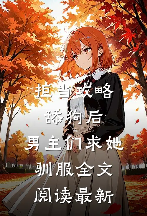 拒当攻略舔狗后，男主们求她驯服全文阅读最新