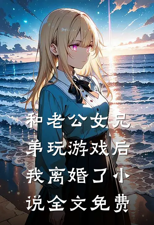 和老公女兄弟玩游戏后，我离婚了小说全文免费