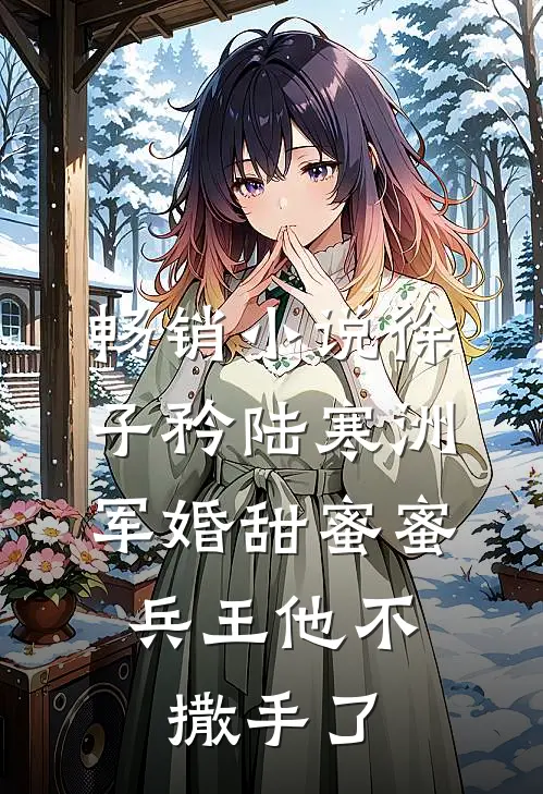 畅销小说徐子矜陆寒洲军婚甜蜜蜜,兵王他不撒手了