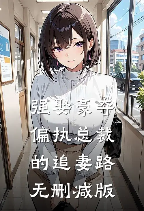 强娶豪夺：偏执总裁的追妻路无删减版