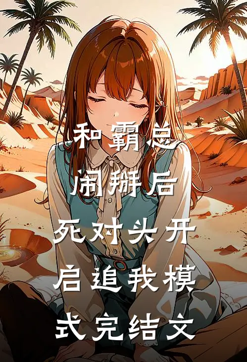 和霸总闹掰后，死对头开启追我模式完结文
