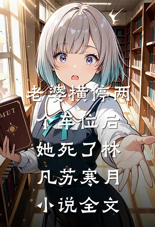 老婆横停两个车位后，她死了林凡苏寒月小说全文