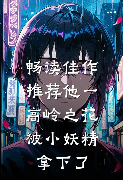 畅读佳作推荐他一高岭之花，被小妖精拿下了