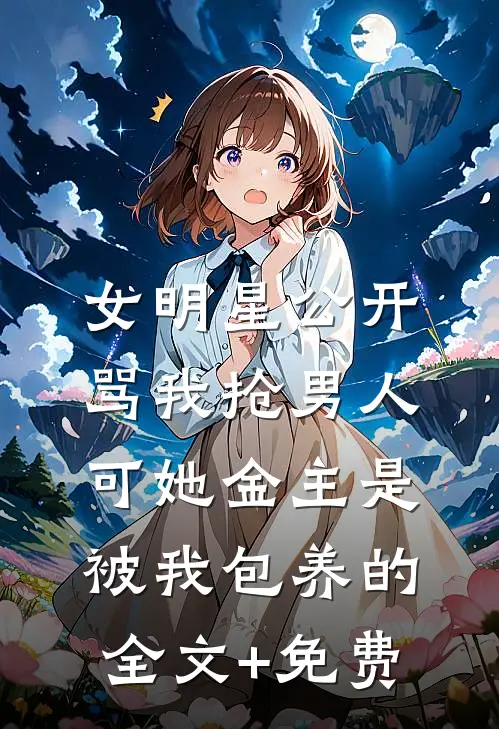 女明星公开骂我抢男人，可她金主是被我包养的全文+免费