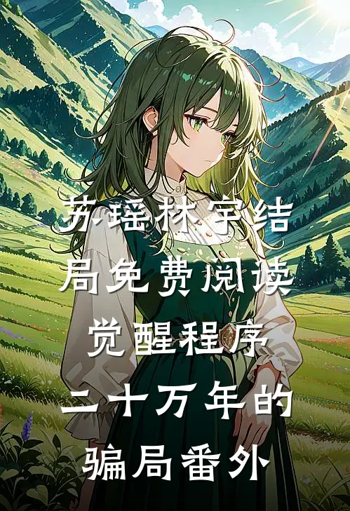 苏瑶林宇结局免费阅读觉醒程序：二十万年的骗局番外