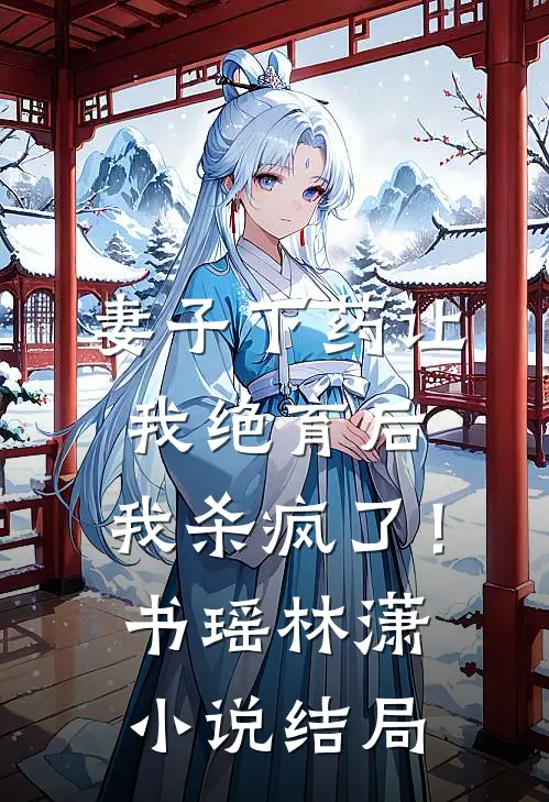 妻子下药让我绝育后，我杀疯了！书瑶林潇小说结局