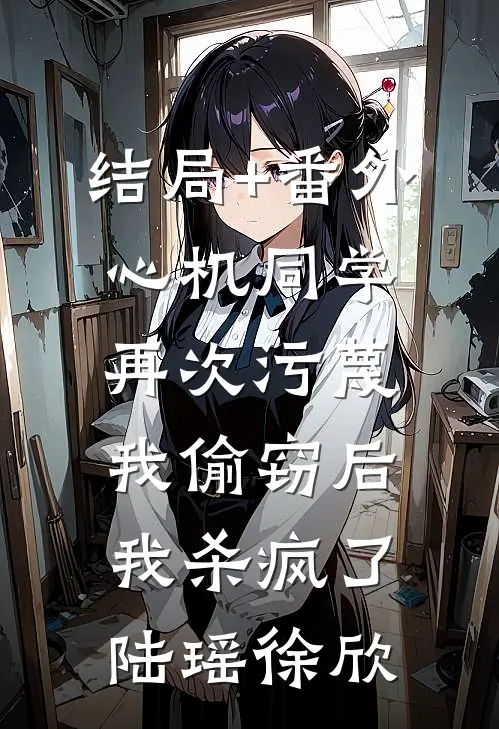 结局+番外心机同学再次污蔑我偷窃后，我杀疯了陆瑶徐欣
