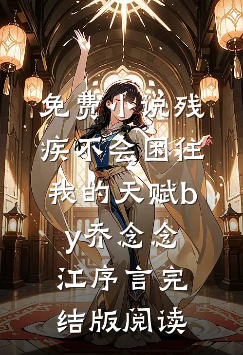 免费小说残疾不会困住我的天赋by乔念念江序言完结版阅读