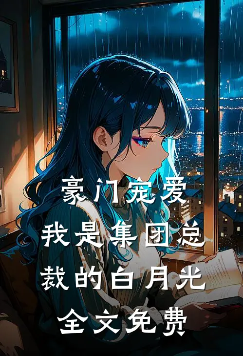 豪门宠爱：我是集团总裁的白月光全文免费