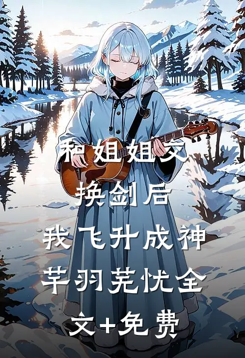 和姐姐交换剑后，我飞升成神芊羽芜忧全文+免费