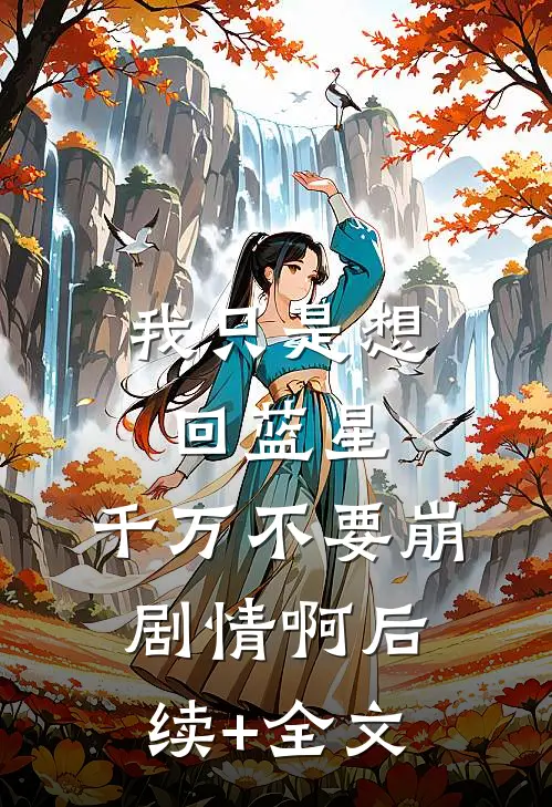 我只是想回蓝星，千万不要崩剧情啊后续+全文