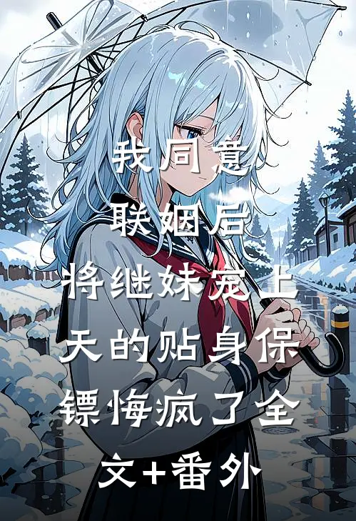 我同意联姻后，将继妹宠上天的贴身保镖悔疯了全文+番外